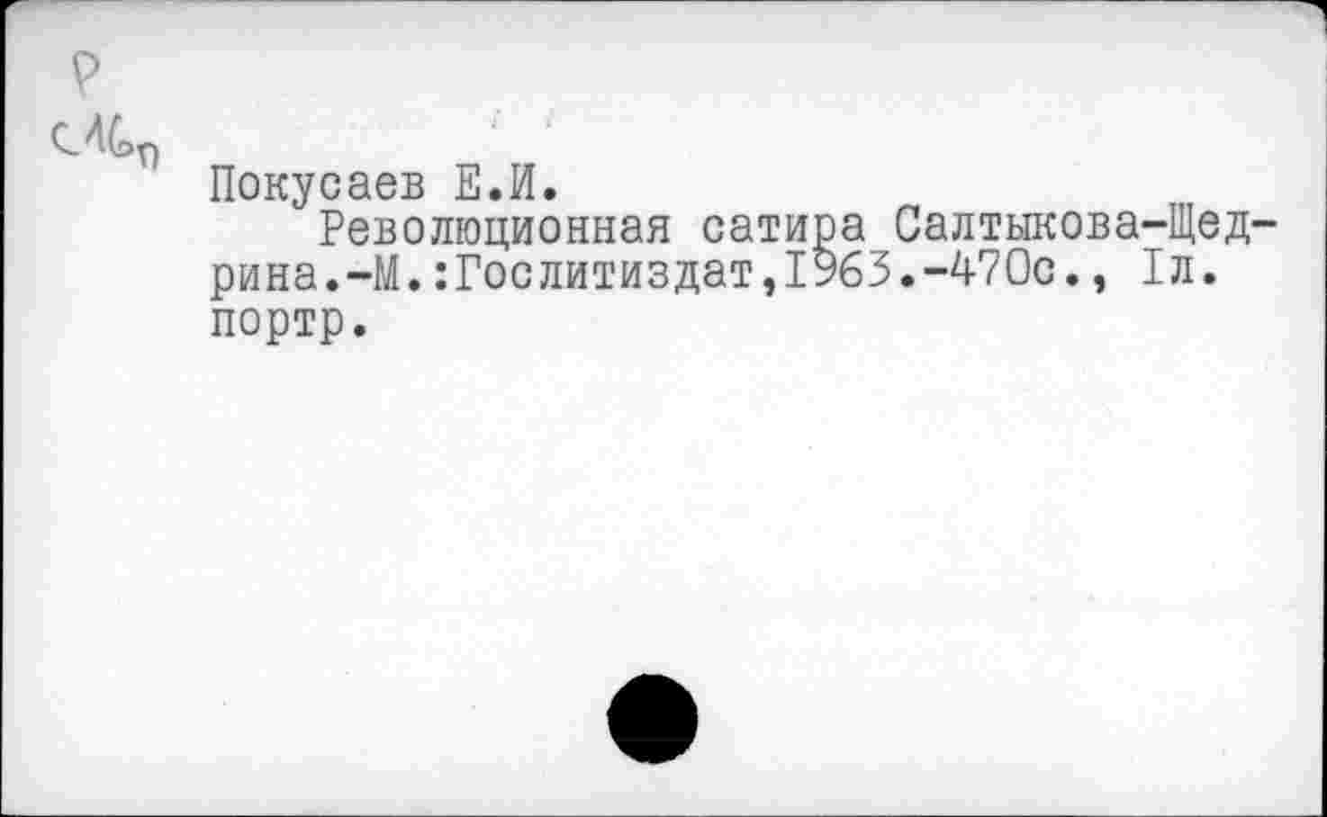 ﻿р
Покусаев Е.И.
Революционная сатира Салтыкова-Щедрина.-М. :Гослитиздат,19бЗ.-470с., 1л. портр.